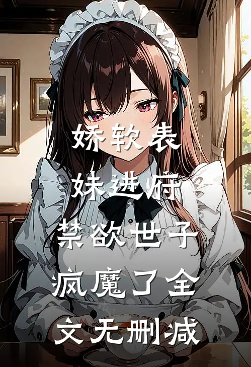 娇软表妹进府禁欲世子疯魔了全文无删减阅读