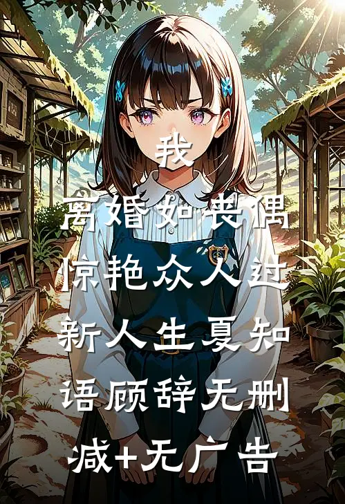 我，离婚如丧偶，惊艳众人过新人生夏知语顾辞无删减+无广告