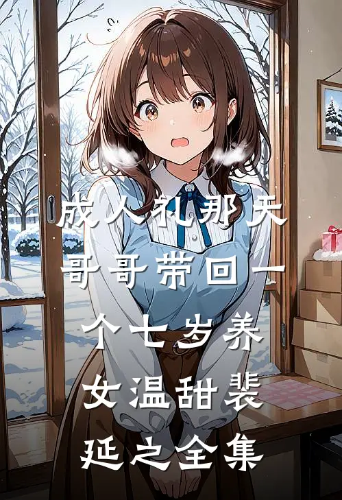 成人礼那天，哥哥带回一个七岁养女温甜裴延之 全集