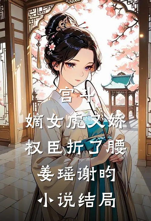 宫斗：嫡女虎又娇，权臣折了腰姜瑶谢昀小说结局