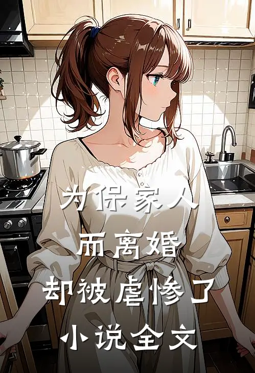 为保家人而离婚,却被虐惨了全文