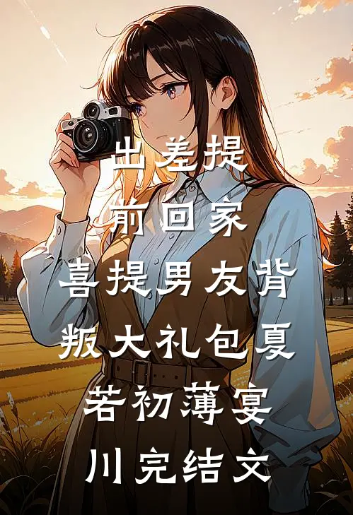 出差提前回家，喜提男友背叛大礼包夏若初薄宴川完结文