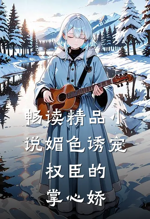 畅读精品小说媚色诱宠：权臣的掌心娇