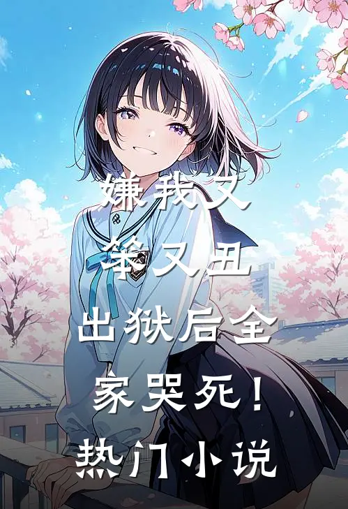 嫌我又笨又丑,出狱后全家哭死!热门免费阅读