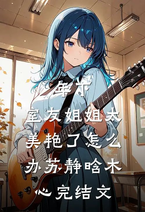 年下：室友姐姐太美艳了怎么办苏静晗木心完结文
