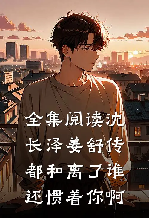 全集阅读沈长泽姜舒传(都和离了谁还惯着你啊)
