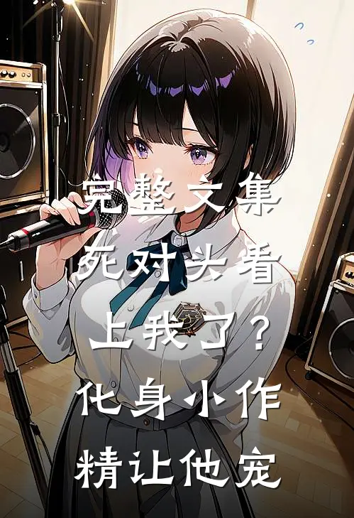 完整文集死对头看上我了？化身小作精让他宠