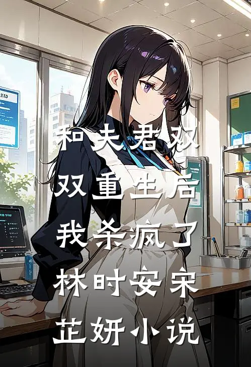 和夫君双双重生后，我杀疯了林时安宋芷妍小说