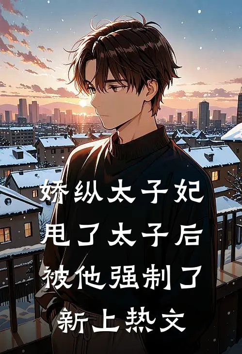 娇纵太子妃甩了太子后被他强制了新上热文