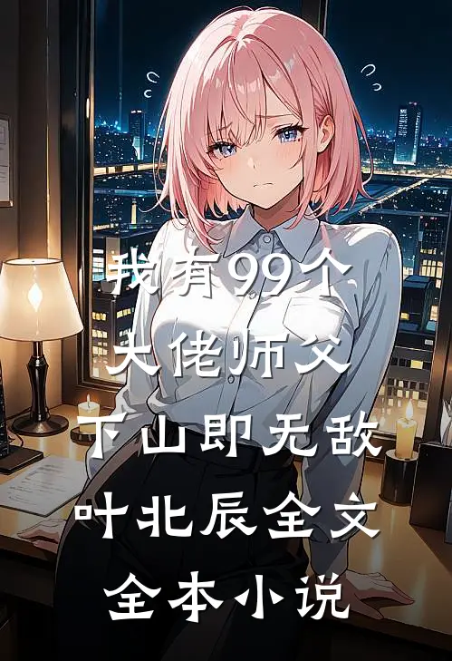 我有99个大佬师父,下山即无敌叶北辰全文全本小说