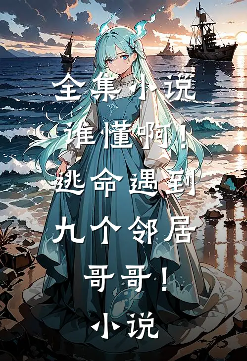 全集谁懂啊!逃命遇到九个邻居哥哥!在线阅读