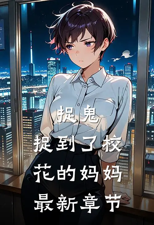 捉鬼,捉到了校花的妈妈最新章节阅读