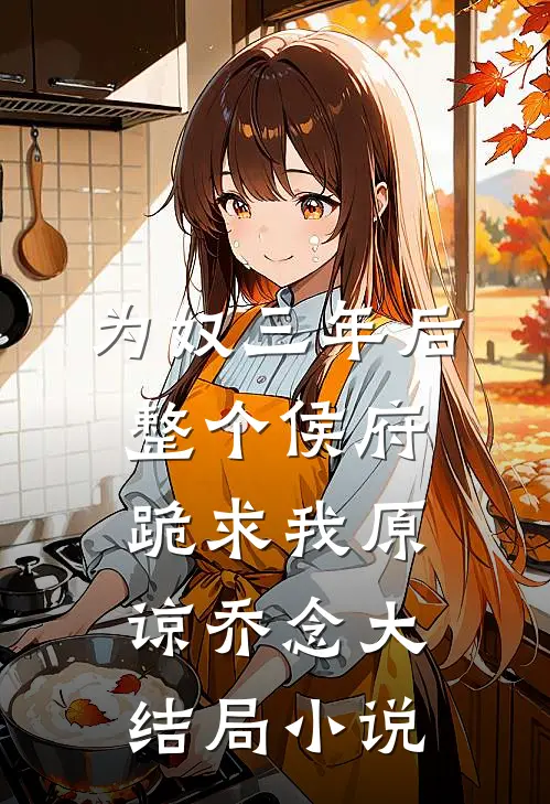 为奴三年后，整个侯府跪求我原谅乔念大结局小说