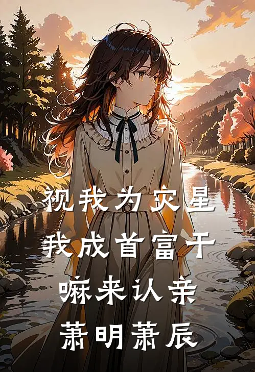 视我为灾星，我成首富干嘛来认亲萧明萧辰