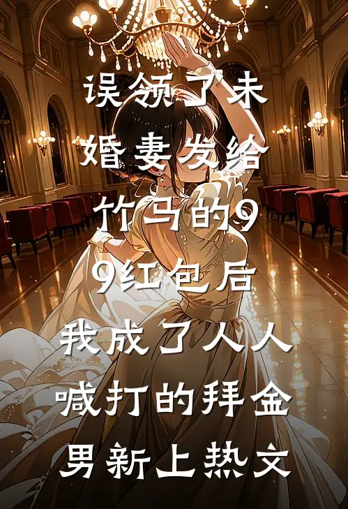 误领了未婚妻发给竹马的99红包后，我成了人人喊打的拜金男新上热文