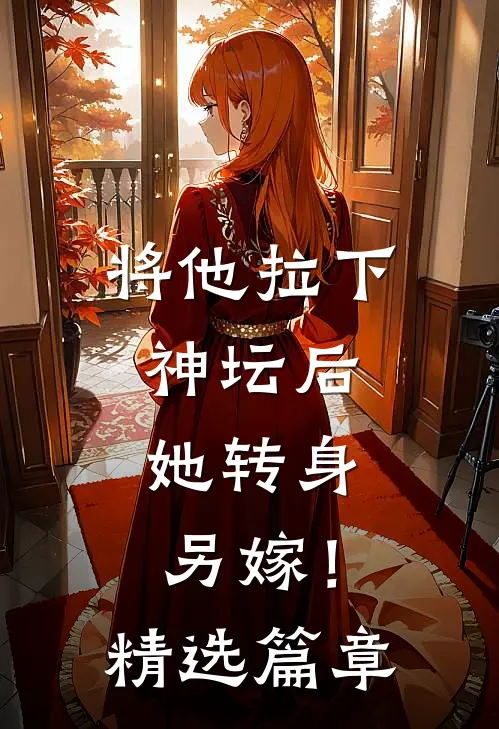 将他拉下神坛后,她转身另嫁!精选篇章免费阅读