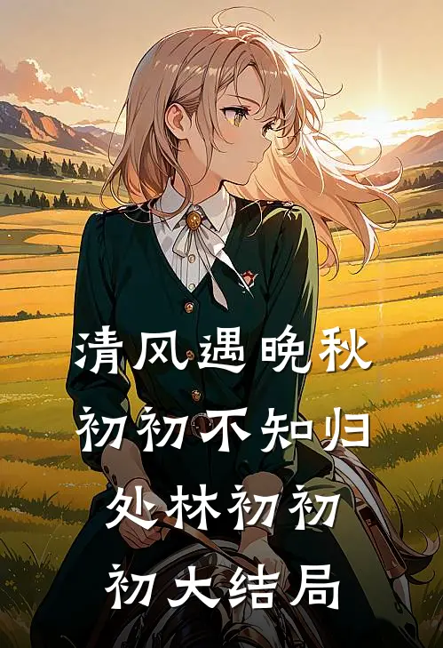 清风遇晚秋，初初不知归处林初初初大结局