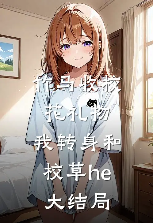 竹马收校花礼物,我转身和校草he大结局