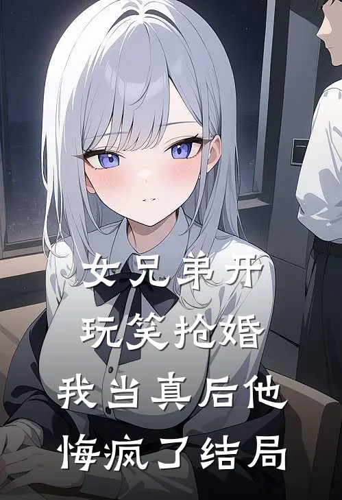 女兄弟开玩笑抢婚,我当真后他悔疯了结局如何
