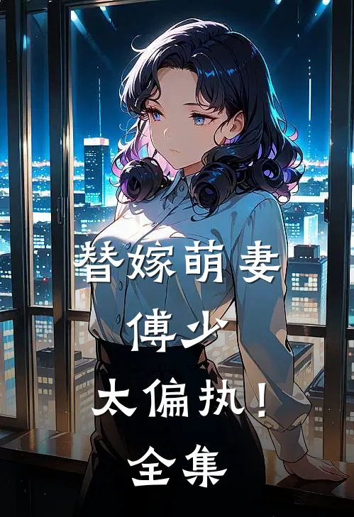替嫁萌妻傅少,太偏执! 全集免费观看