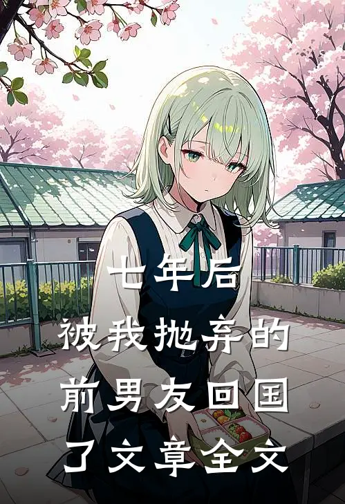 七年后，被我抛弃的前男友回国了文章全文