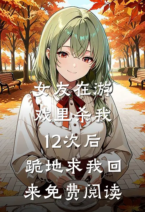 女友在游戏里杀我12次后,跪地求我回来免费阅读全文
