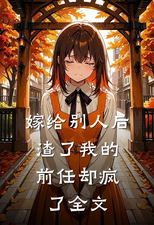 嫁给别人后,渣了我的前任却疯了全文在线阅读