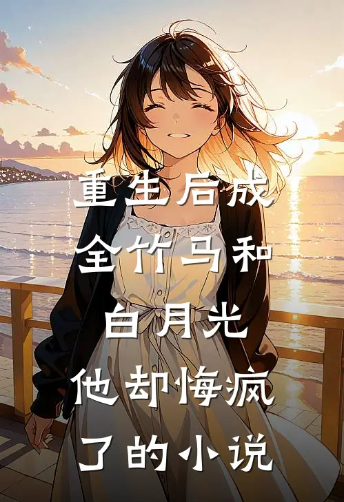 重生后成全竹马和白月光,他却悔疯了的叫
