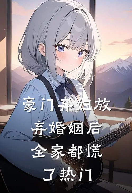 豪门弃妇放弃婚姻后,全家都慌了热门