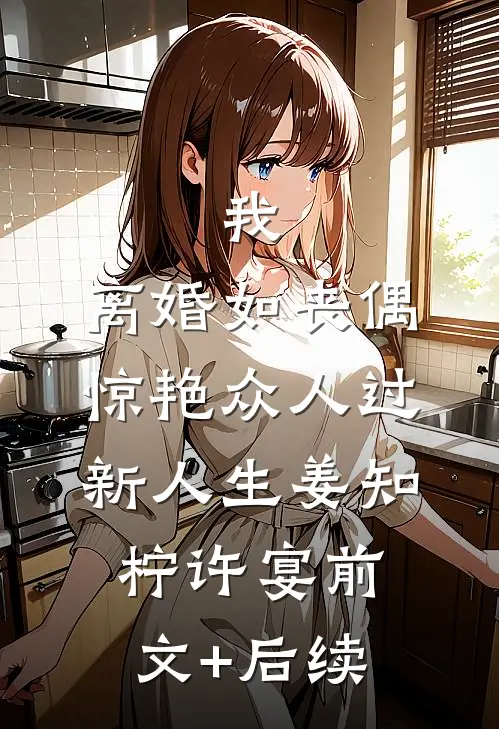 我，离婚如丧偶，惊艳众人过新人生姜知柠许宴前文+后续