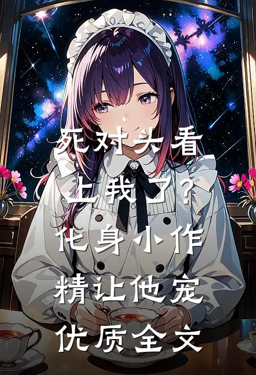 死对头看上我了?化身小作精让他宠优质全文