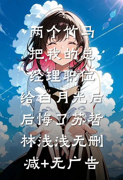 两个竹马把我的总经理职位，给白月光后后悔了苏哲林浅浅无删减+无广告