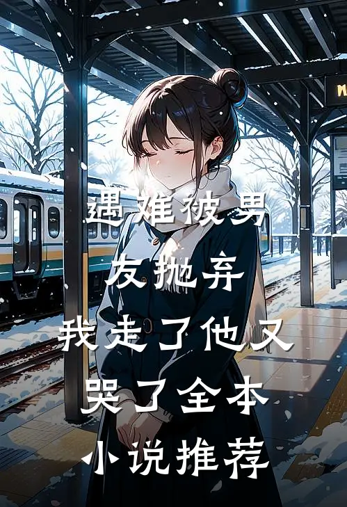 遇难被男友抛弃,我走了他又哭了全本推荐完结