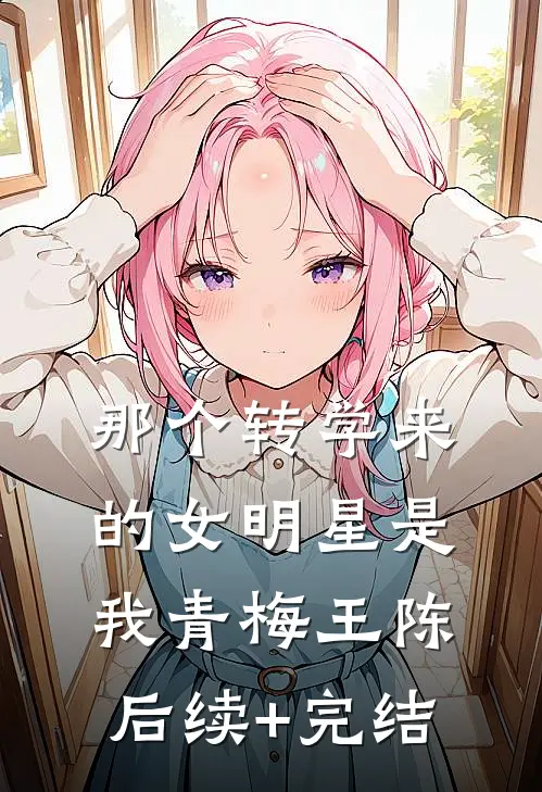那个转学来的女明星是我青梅王陈后续+完结