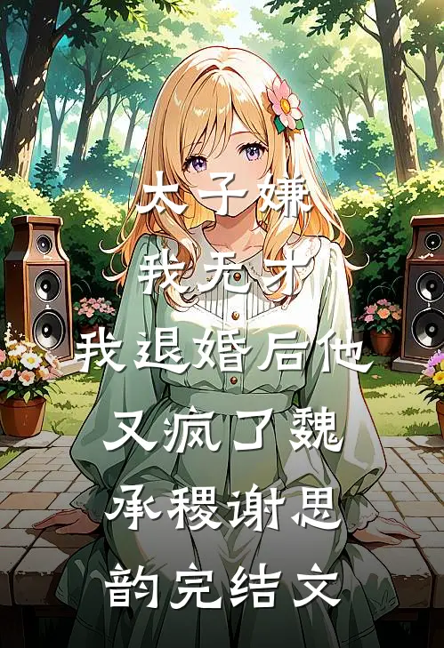 太子嫌我无才，我退婚后他又疯了魏承稷谢思韵完结文