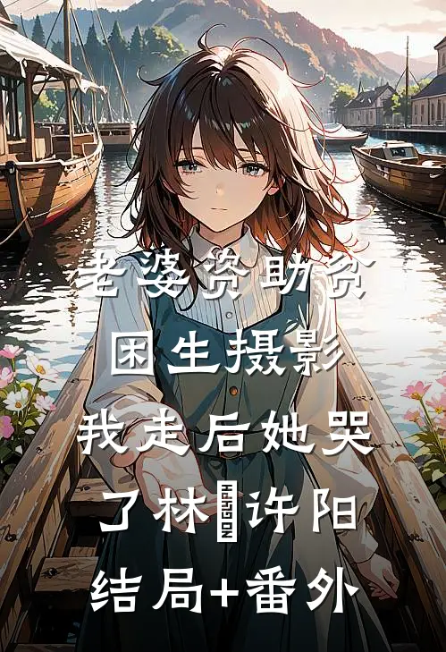 老婆资助贫困生摄影，我走后她哭了林玥许阳结局+番外