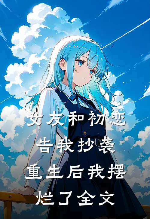 女友和初恋告我抄袭,重生后我摆烂了全文在线阅读