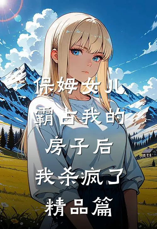 保姆女儿霸占我的房子后,我杀疯了精品篇