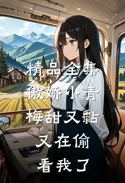 精品全集傲娇小青梅甜又黏，又在偷看我了