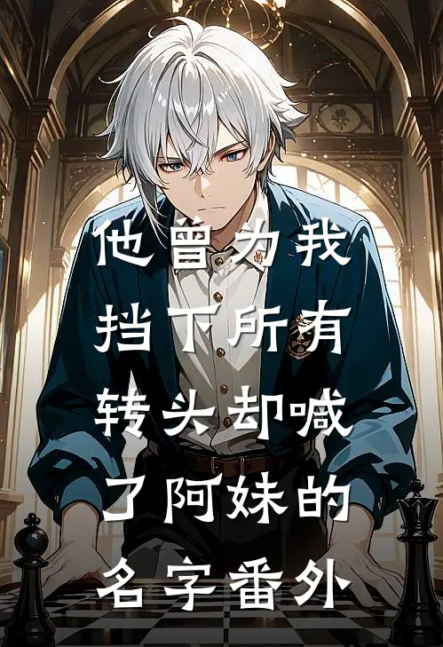 他曾为我挡下所有,转头却喊了阿妹的名字 番外