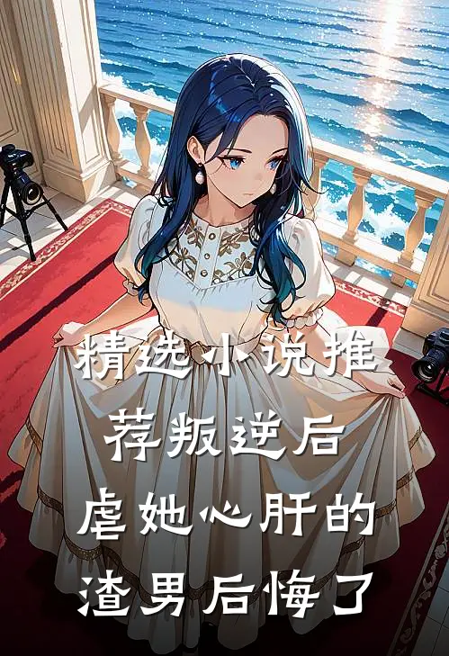 精选推荐叛逆后,虐她心肝的渣男后悔了免费阅读