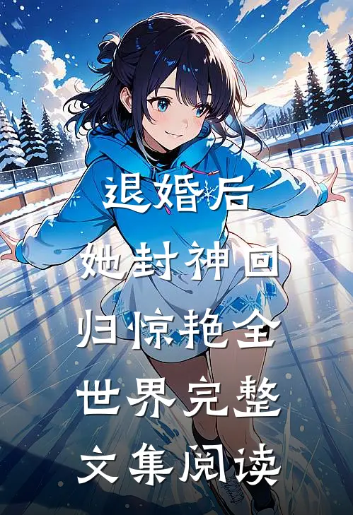 退婚后，她封神回归惊艳全世界完整文集阅读