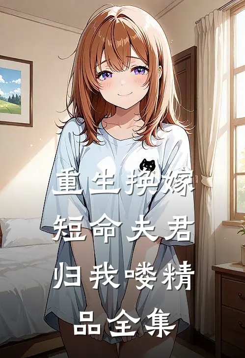 重生换嫁短命夫君归我喽精品全集阅读
