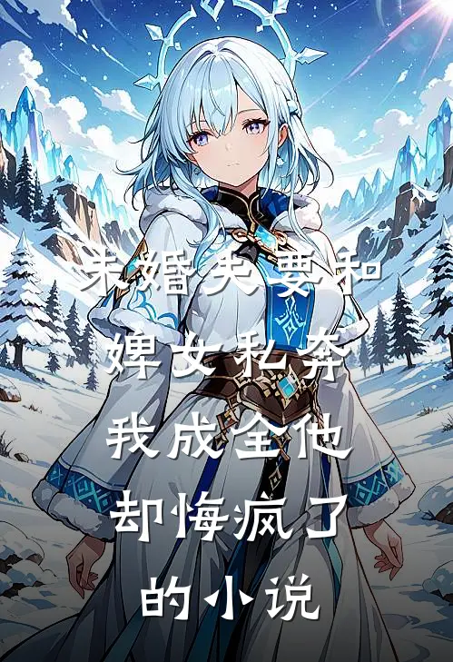 未婚夫要和婢女私奔,我成全他却悔疯了的