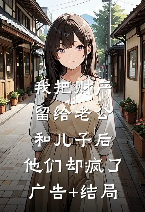 我把财产留给老公和儿子后，他们却疯了广告+结局