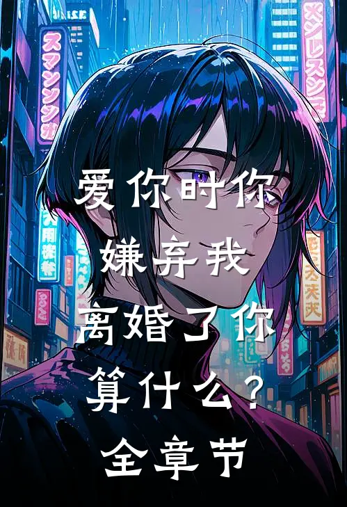 爱你时你嫌弃我,离婚了你算?全章节