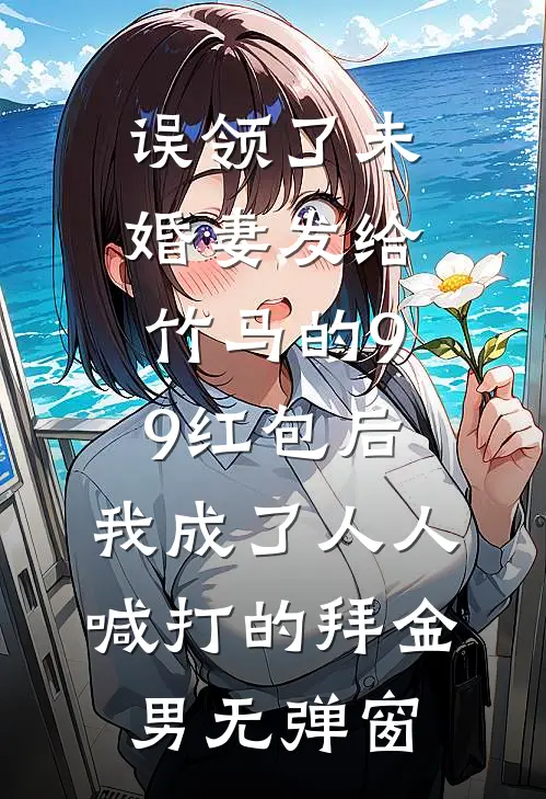 误领了未婚妻发给竹马的99红包后，我成了人人喊打的拜金男无弹窗