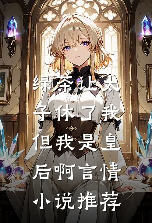 绿茶让太子休了我,但我是皇后啊言情推荐文