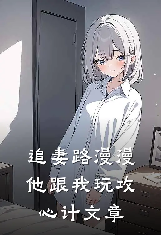 追妻路漫漫,他跟我玩攻心计文章免费阅读