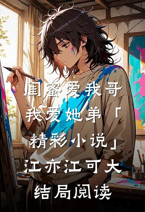 闺蜜爱我哥，我爱她弟「精彩小说」江亦江可大结局阅读